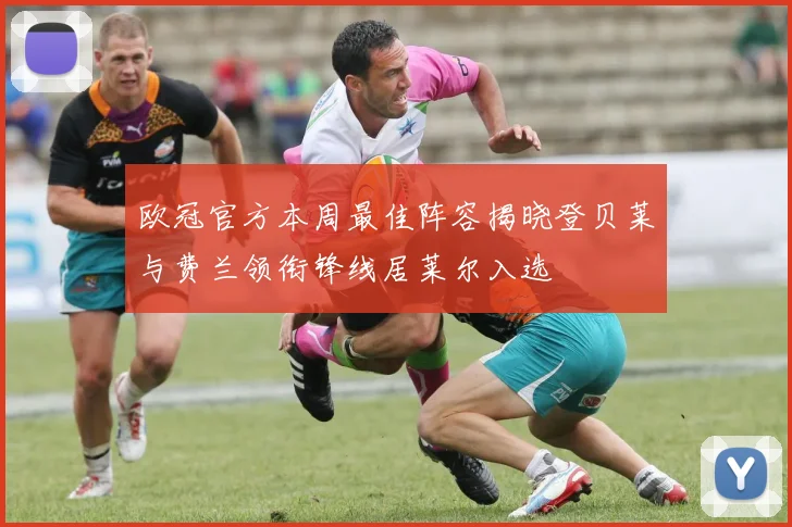 欧冠官方本周最佳阵容揭晓登贝莱与费兰领衔锋线居莱尔入选