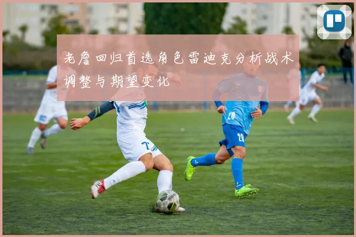 老詹回归首选角色雷迪克分析战术调整与期望变化