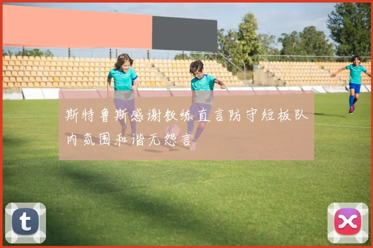 斯特鲁斯感谢教练直言防守短板队内氛围和谐无怨言