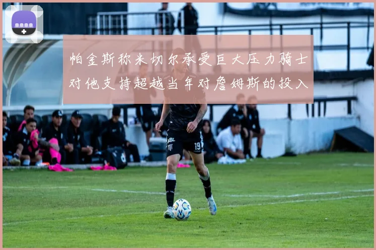帕金斯称米切尔承受巨大压力骑士对他支持超越当年对詹姆斯的投入