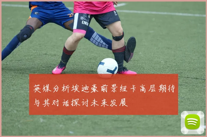 英媒分析埃迪豪前景纽卡高层期待与其对话探讨未来发展
