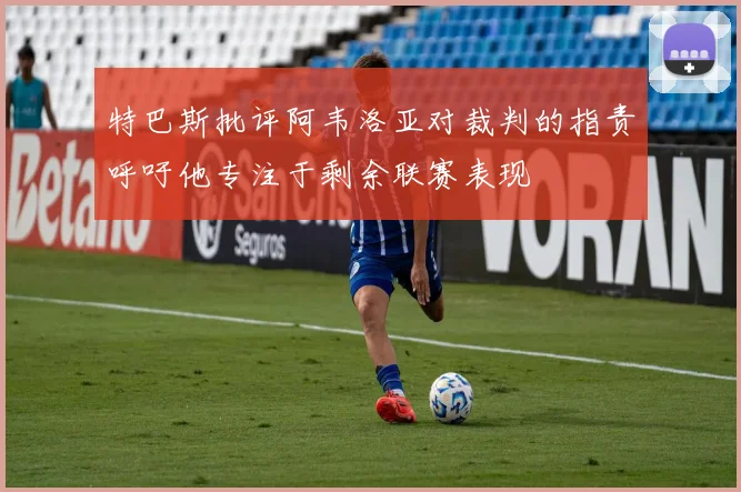 特巴斯批评阿韦洛亚对裁判的指责呼吁他专注于剩余联赛表现