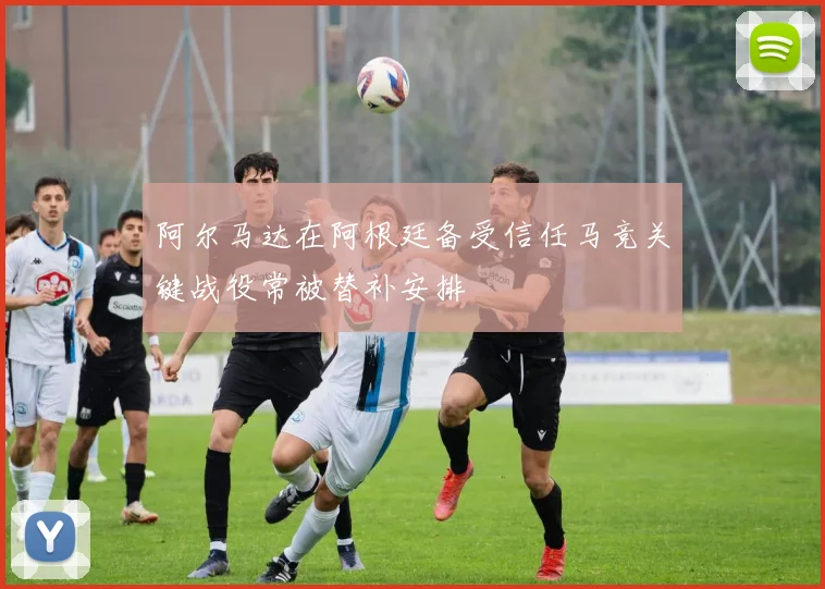 阿尔马达在阿根廷备受信任马竞关键战役常被替补安排