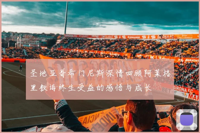 圣地亚哥希门尼斯深情回顾阿莱格里教诲终生受益的感悟与成长