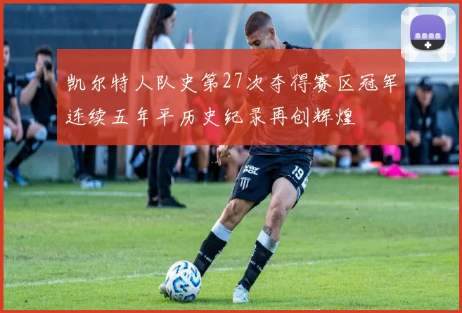凯尔特人队史第27次夺得赛区冠军连续五年平历史纪录再创辉煌