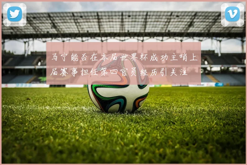 马宁能否在本届世界杯成功主哨上届赛事担任第四官员经历引关注
