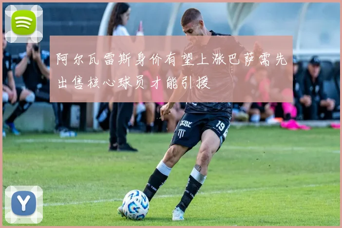 阿尔瓦雷斯身价有望上涨巴萨需先出售核心球员才能引援