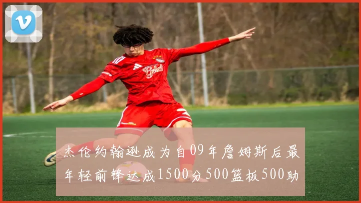 杰伦约翰逊成为自09年詹姆斯后最年轻前锋达成1500分500篮板500助攻成就