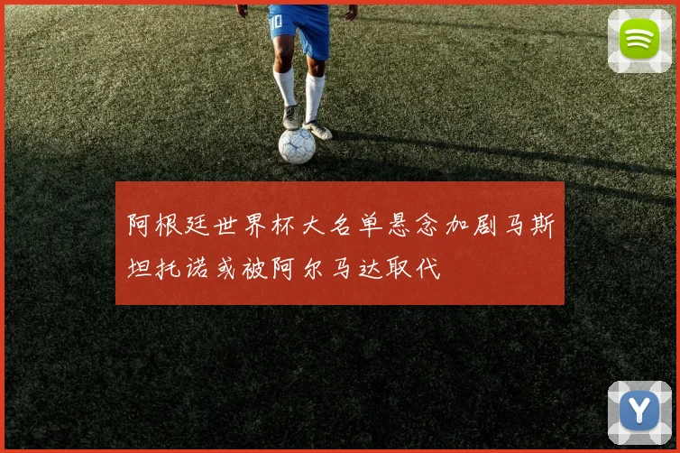 阿根廷世界杯大名单悬念加剧马斯坦托诺或被阿尔马达取代