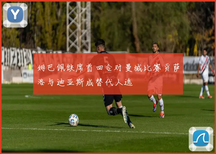 姆巴佩缺席首回合对曼城比赛贡萨洛与迪亚斯成替代人选