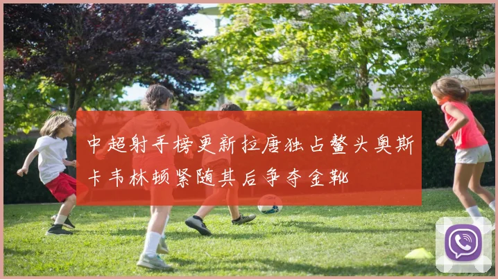中超射手榜更新拉唐独占鳌头奥斯卡韦林顿紧随其后争夺金靴