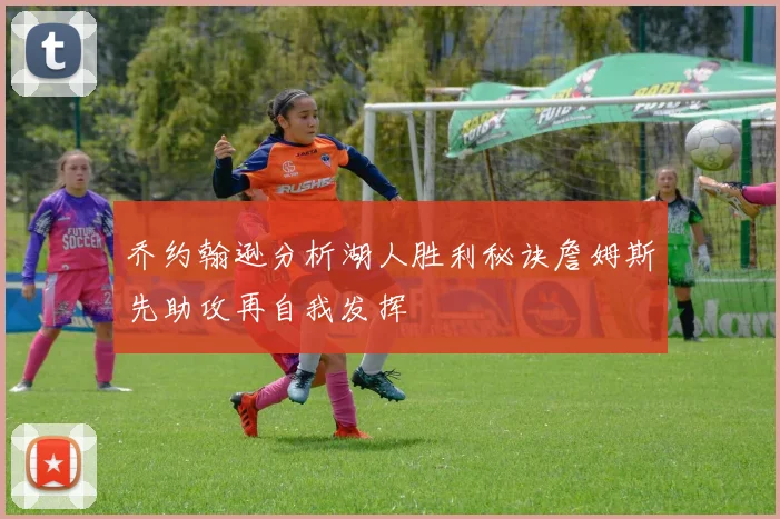 乔约翰逊分析湖人胜利秘诀詹姆斯先助攻再自我发挥