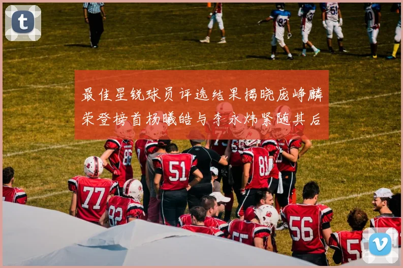 最佳星锐球员评选结果揭晓庞峥麟荣登榜首杨曦皓与李永炜紧随其后