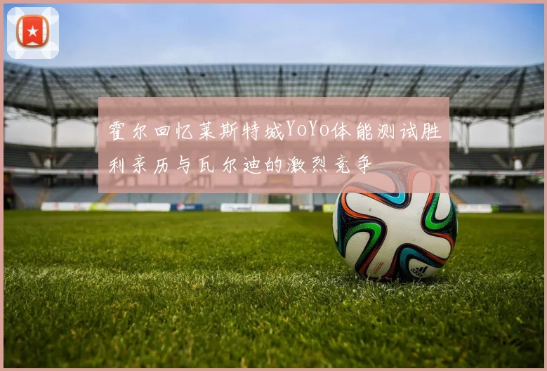 霍尔回忆莱斯特城YoYo体能测试胜利亲历与瓦尔迪的激烈竞争