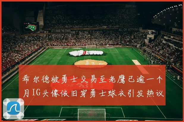 希尔德被勇士交易至老鹰已逾一个月IG头像依旧穿勇士球衣引发热议