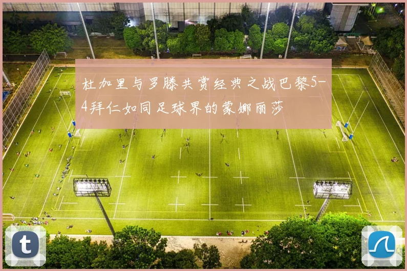 杜加里与罗滕共赏经典之战巴黎5-4拜仁如同足球界的蒙娜丽莎