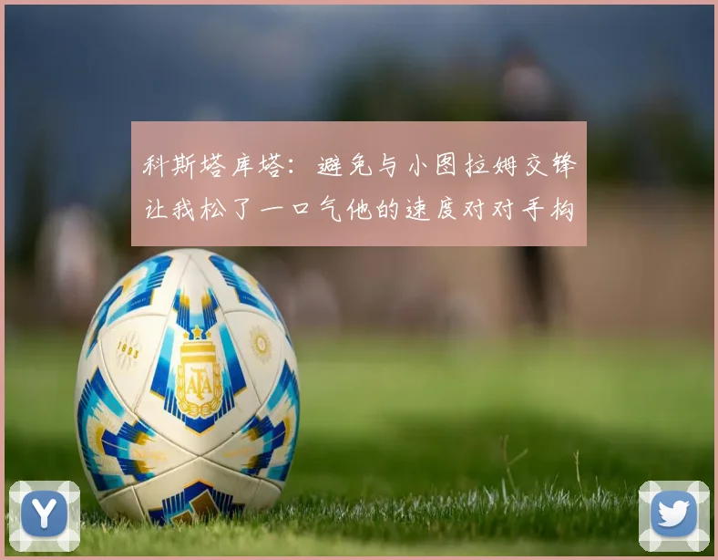 科斯塔库塔：避免与小图拉姆交锋让我松了一口气他的速度对对手构成威胁