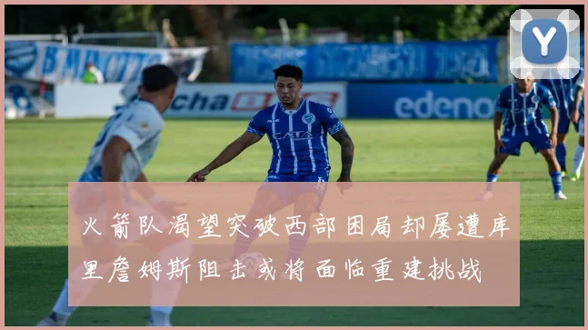 火箭队渴望突破西部困局却屡遭库里詹姆斯阻击或将面临重建挑战