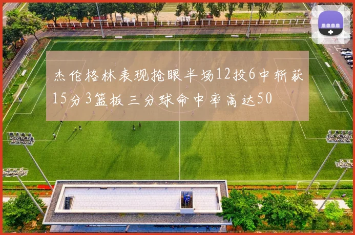 杰伦格林表现抢眼半场12投6中斩获15分3篮板三分球命中率高达50