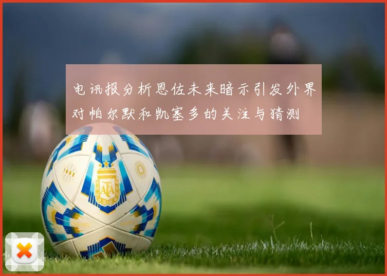 电讯报分析恩佐未来暗示引发外界对帕尔默和凯塞多的关注与猜测