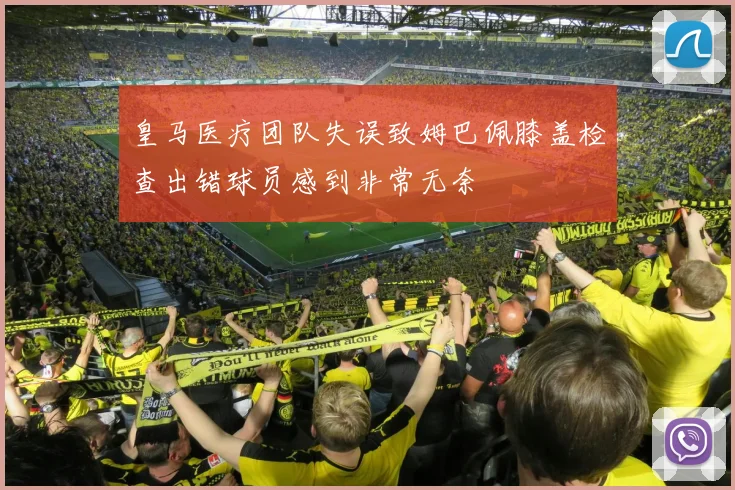 皇马医疗团队失误致姆巴佩膝盖检查出错球员感到非常无奈