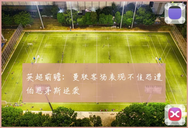 英超前瞻：曼联客场表现不佳恐遭伯恩茅斯逆袭