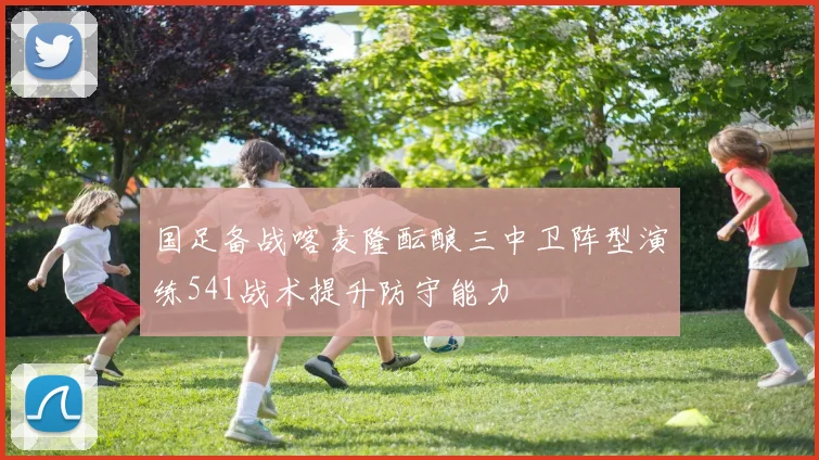 国足备战喀麦隆酝酿三中卫阵型演练541战术提升防守能力