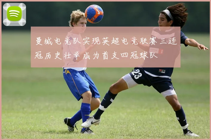 曼城电竞队实现英超电竞联赛三连冠历史壮举成为首支四冠球队