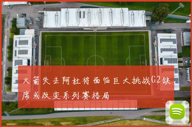 火箭失去阿杜将面临巨大挑战G2缺席或改变系列赛格局