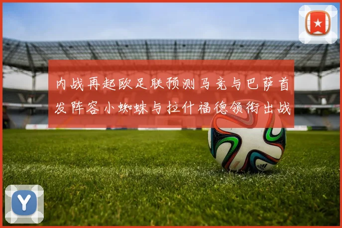内战再起欧足联预测马竞与巴萨首发阵容小蜘蛛与拉什福德领衔出战