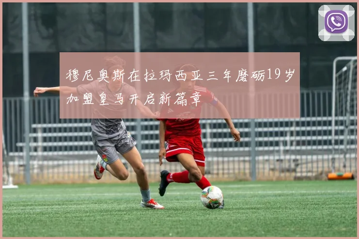 穆尼奥斯在拉玛西亚三年磨砺19岁加盟皇马开启新篇章