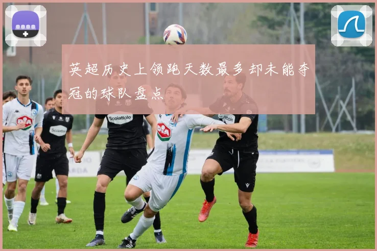 英超历史上领跑天数最多却未能夺冠的球队盘点