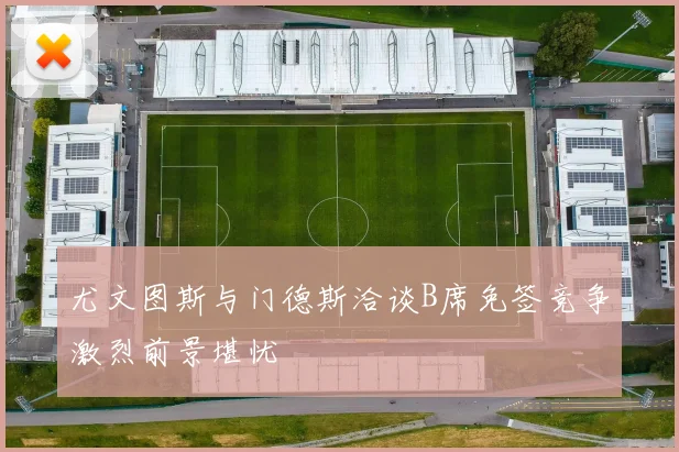 尤文图斯与门德斯洽谈B席免签竞争激烈前景堪忧