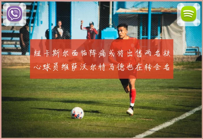 纽卡斯尔面临阵痛或将出售两名核心球员维萨沃尔特马德也在转会名单上