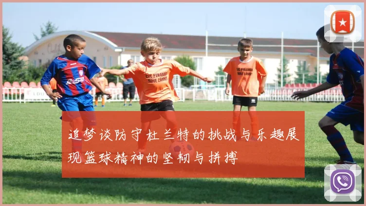 追梦谈防守杜兰特的挑战与乐趣展现篮球精神的坚韧与拼搏