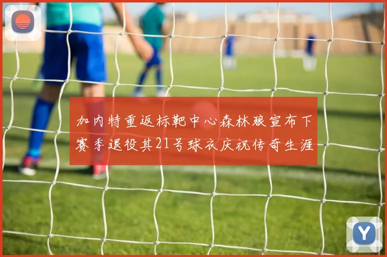 加内特重返标靶中心森林狼宣布下赛季退役其21号球衣庆祝传奇生涯