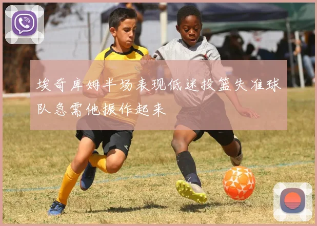 埃奇库姆半场表现低迷投篮失准球队急需他振作起来