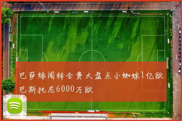 巴萨绯闻转会费大盘点小蜘蛛1亿欧巴斯托尼6000万欧