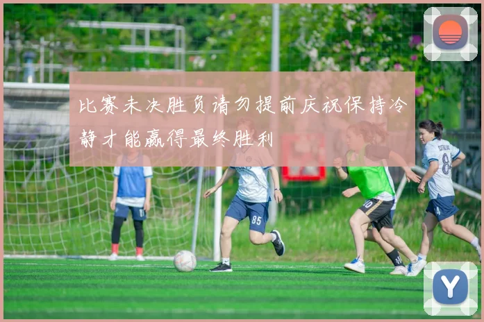 比赛未决胜负请勿提前庆祝保持冷静才能赢得最终胜利