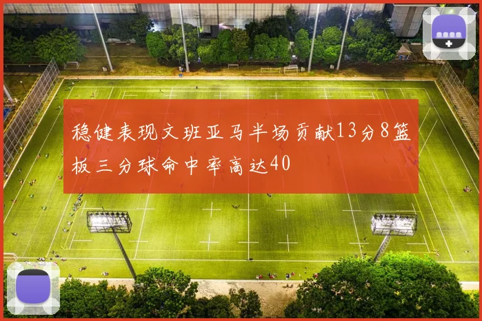 稳健表现文班亚马半场贡献13分8篮板三分球命中率高达40